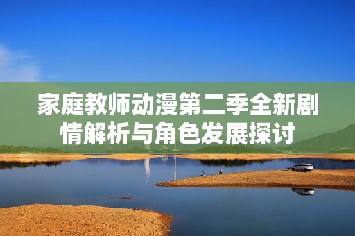 家庭教师动漫第二季全新剧情解析与角色发展探讨