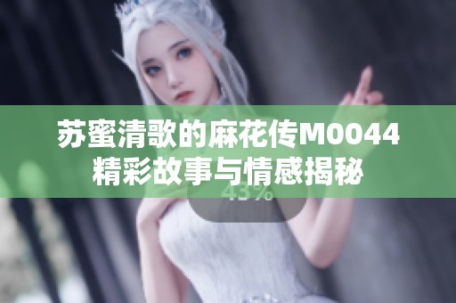 苏蜜清歌的麻花传M0044精彩故事与情感揭秘