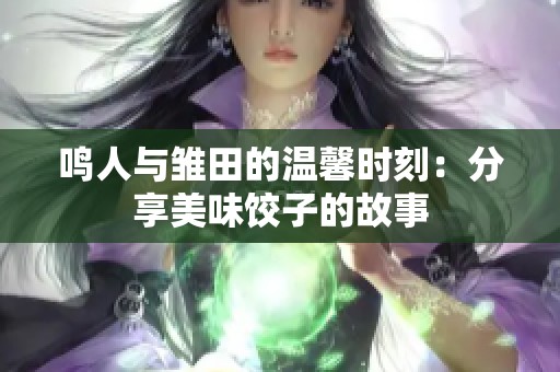 鸣人与雏田的温馨时刻：分享美味饺子的故事