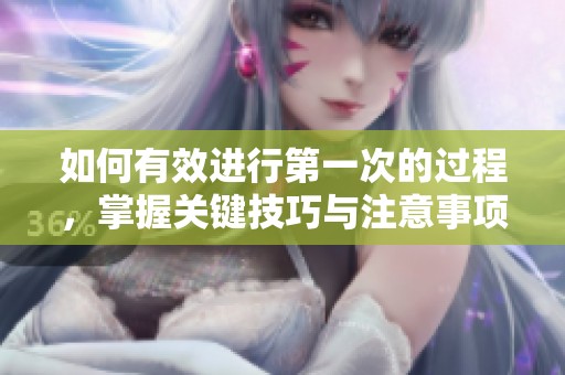 如何有效进行第一次的过程，掌握关键技巧与注意事项