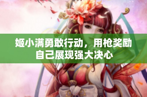 姬小满勇敢行动，用枪奖励自己展现强大决心
