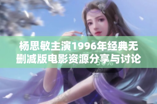 杨思敏主演1996年经典无删减版电影资源分享与讨论