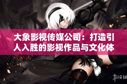 大象影视传媒公司：打造引人入胜的影视作品与文化体验