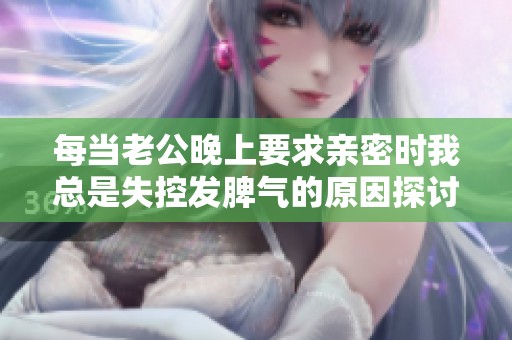 每当老公晚上要求亲密时我总是失控发脾气的原因探讨