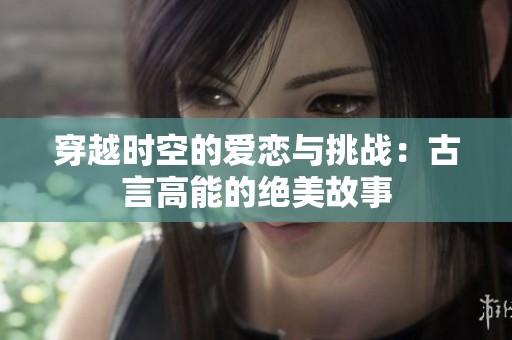 穿越时空的爱恋与挑战：古言高能的绝美故事