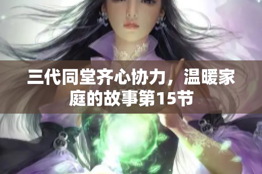 三代同堂齐心协力，温暖家庭的故事第15节