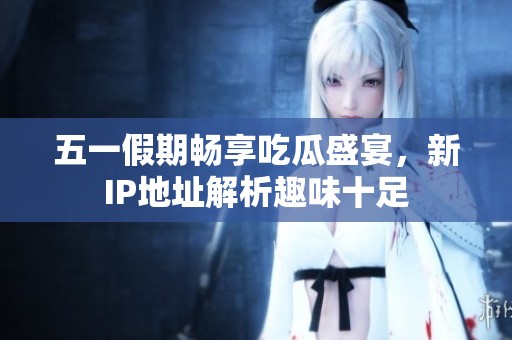 五一假期畅享吃瓜盛宴，新IP地址解析趣味十足