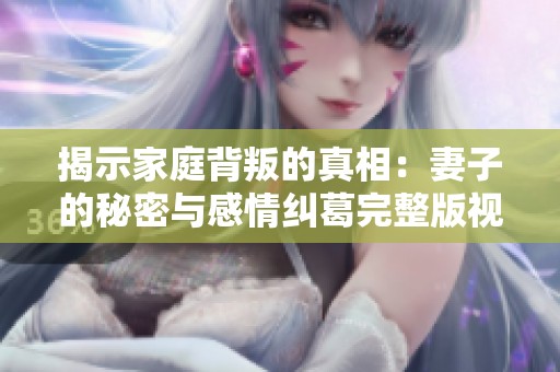 揭示家庭背叛的真相：妻子的秘密与感情纠葛完整版视频揭秘