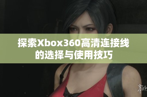 探索Xbox360高清连接线的选择与使用技巧