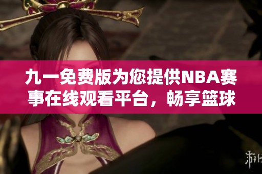 九一免费版为您提供NBA赛事在线观看平台，畅享篮球盛宴