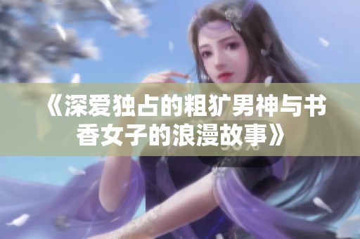 《深爱独占的粗犷男神与书香女子的浪漫故事》