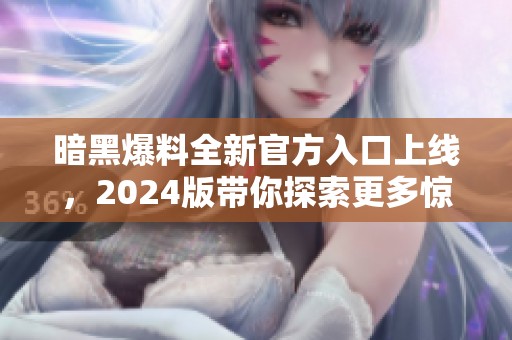 暗黑爆料全新官方入口上线，2024版带你探索更多惊喜内容