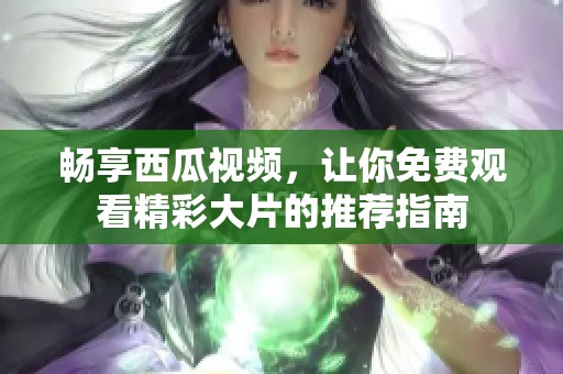 畅享西瓜视频，让你免费观看精彩大片的推荐指南