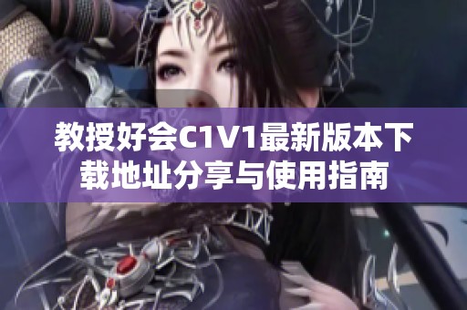 教授好会C1V1最新版本下载地址分享与使用指南