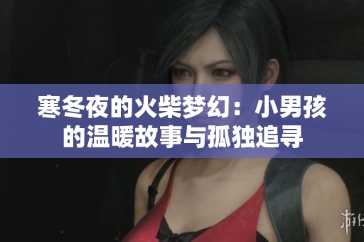 寒冬夜的火柴梦幻：小男孩的温暖故事与孤独追寻