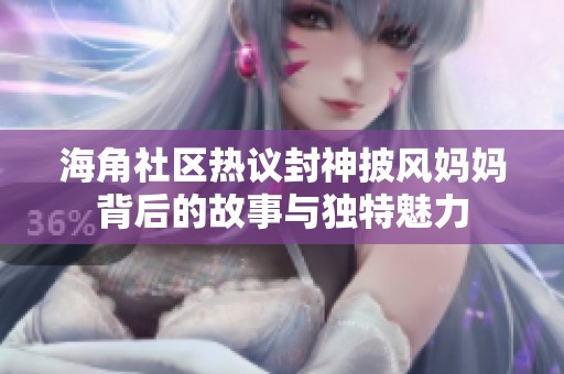 海角社区热议封神披风妈妈背后的故事与独特魅力