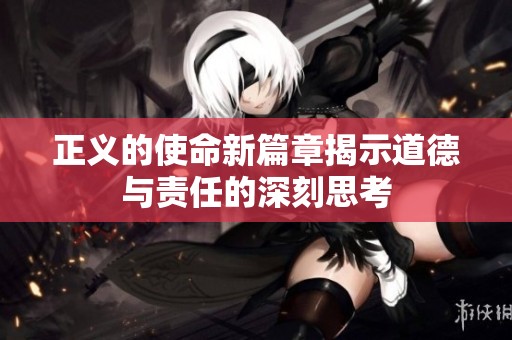 正义的使命新篇章揭示道德与责任的深刻思考