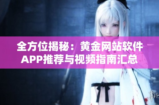全方位揭秘：黄金网站软件APP推荐与视频指南汇总