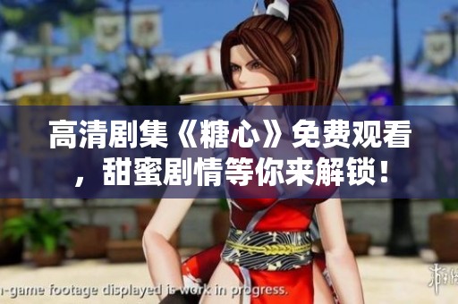 高清剧集《糖心》免费观看，甜蜜剧情等你来解锁！