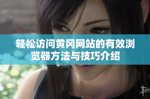 轻松访问黄冈网站的有效浏览器方法与技巧介绍