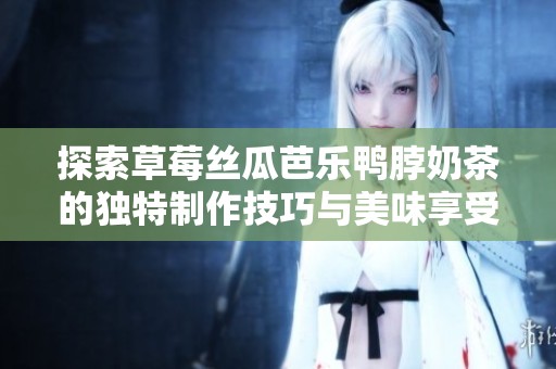 探索草莓丝瓜芭乐鸭脖奶茶的独特制作技巧与美味享受