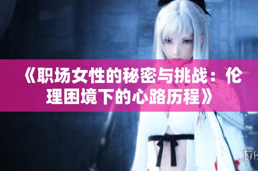《职场女性的秘密与挑战：伦理困境下的心路历程》