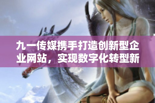 九一传媒携手打造创新型企业网站，实现数字化转型新突破
