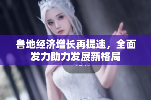 鲁地经济增长再提速，全面发力助力发展新格局