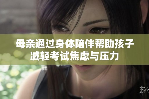 母亲通过身体陪伴帮助孩子减轻考试焦虑与压力