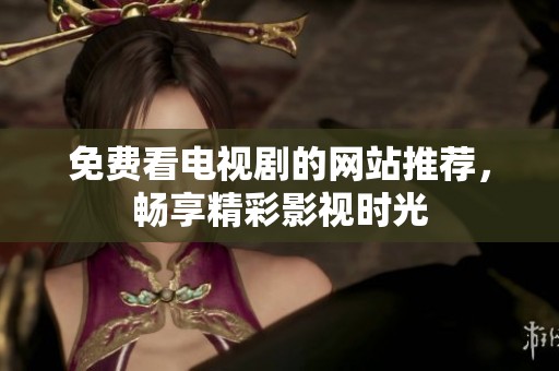 免费看电视剧的网站推荐，畅享精彩影视时光