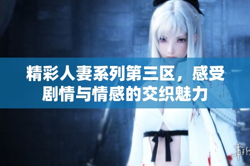 精彩人妻系列第三区，感受剧情与情感的交织魅力