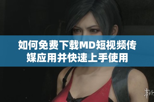 如何免费下载MD短视频传媒应用并快速上手使用