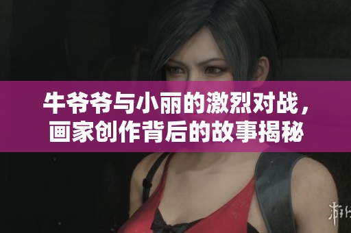 牛爷爷与小丽的激烈对战，画家创作背后的故事揭秘