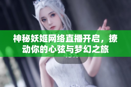 神秘妖姬网络直播开启，撩动你的心弦与梦幻之旅