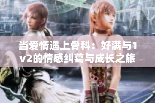 当爱情遇上骨科：好满与1v2的情感纠葛与成长之旅