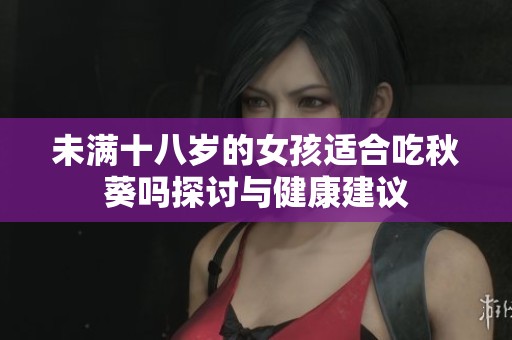 未满十八岁的女孩适合吃秋葵吗探讨与健康建议