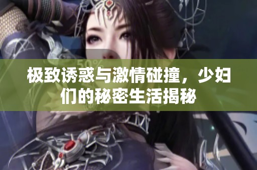 极致诱惑与激情碰撞，少妇们的秘密生活揭秘