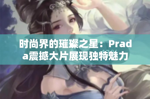 时尚界的璀璨之星：Prada震撼大片展现独特魅力