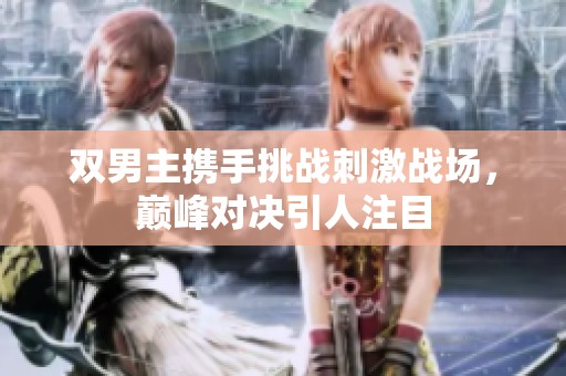 双男主携手挑战刺激战场，巅峰对决引人注目