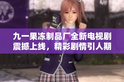 九一果冻制品厂全新电视剧震撼上线，精彩剧情引人期待