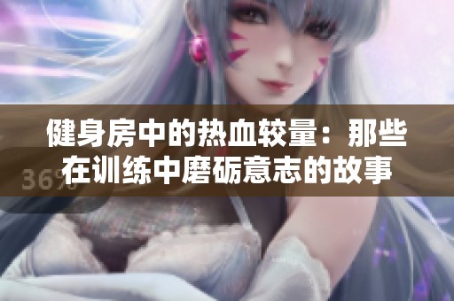 健身房中的热血较量：那些在训练中磨砺意志的故事