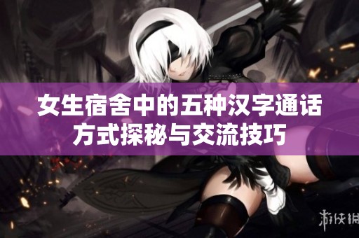 女生宿舍中的五种汉字通话方式探秘与交流技巧
