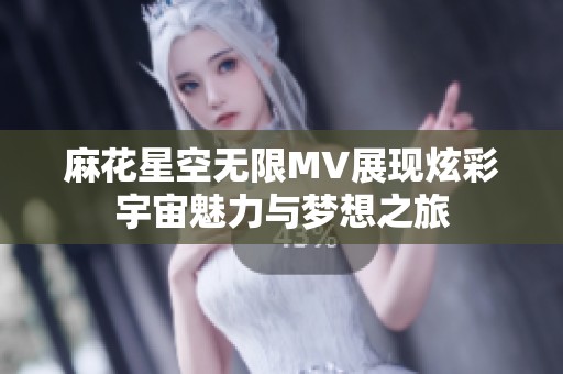 麻花星空无限MV展现炫彩宇宙魅力与梦想之旅