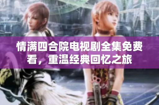 情满四合院电视剧全集免费看，重温经典回忆之旅
