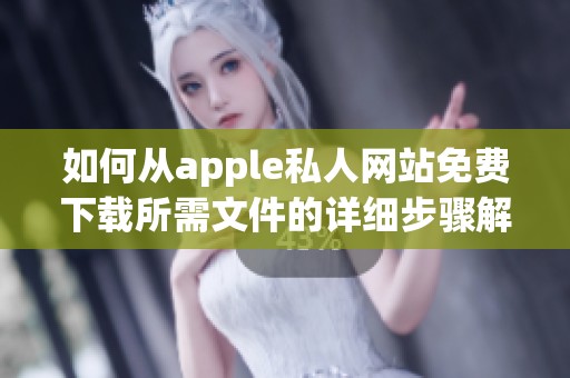 如何从apple私人网站免费下载所需文件的详细步骤解析