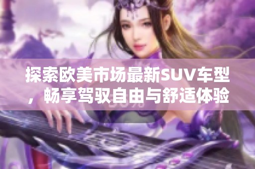 探索欧美市场最新SUV车型，畅享驾驭自由与舒适体验