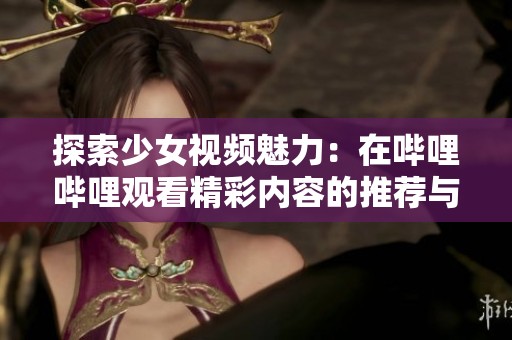 探索少女视频魅力：在哔哩哔哩观看精彩内容的推荐与分享
