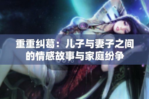 重重纠葛：儿子与妻子之间的情感故事与家庭纷争