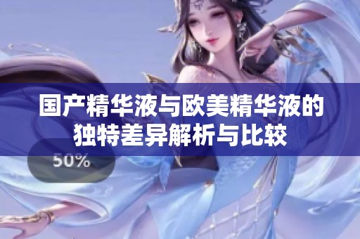 国产精华液与欧美精华液的独特差异解析与比较