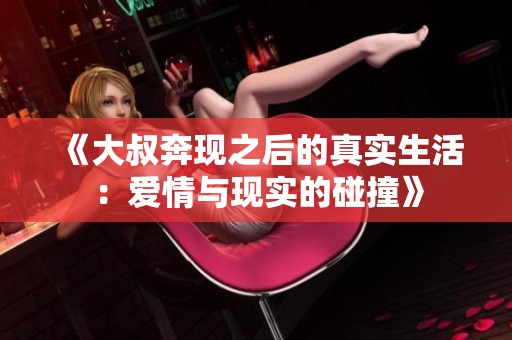 《大叔奔现之后的真实生活：爱情与现实的碰撞》